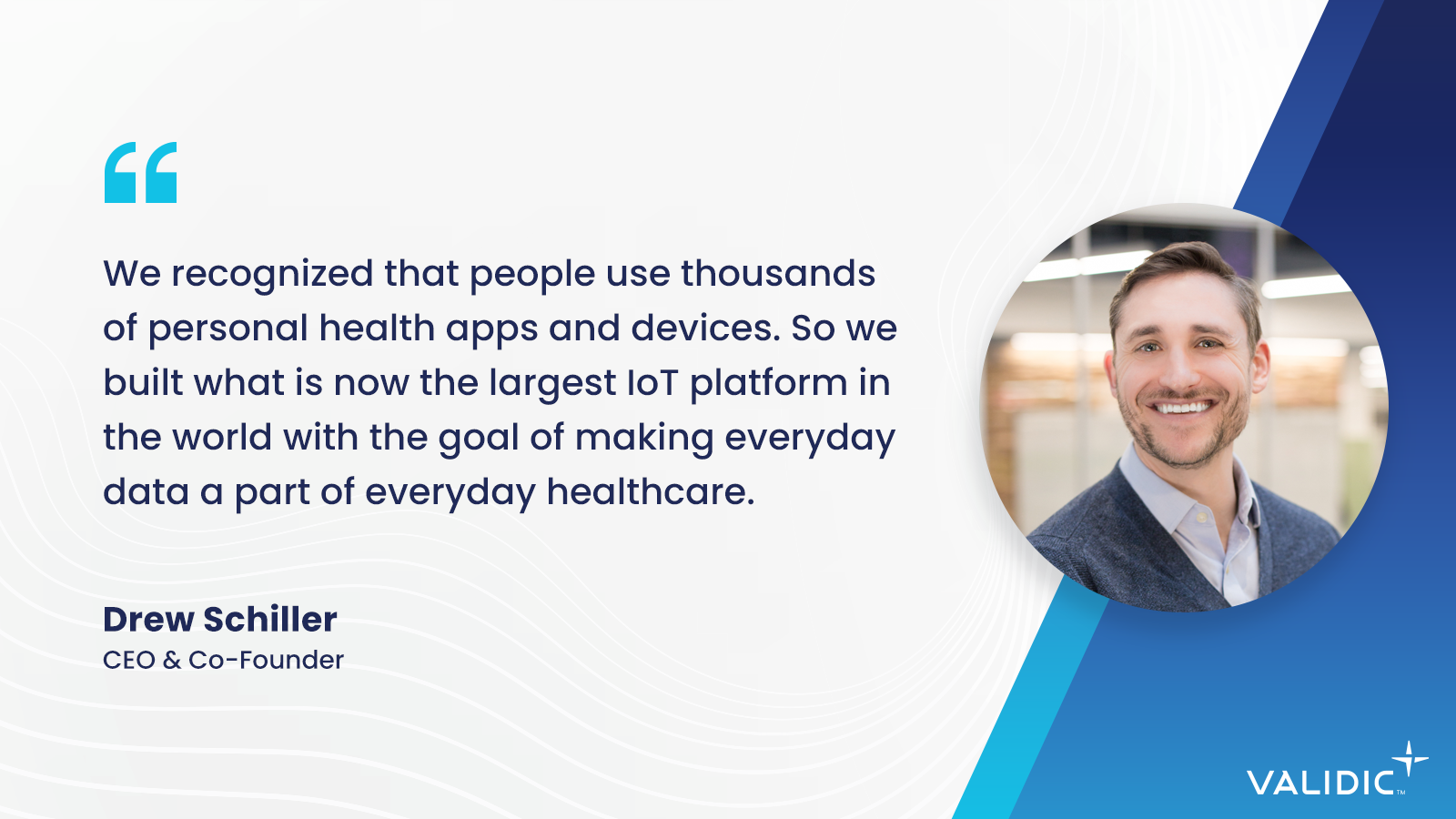 Validic quote graphic featuring Drew Schiller, CEO and Co-Founder, discussing building the largest IoT platform for making everyday health data part of everyday healthcare.